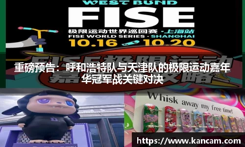 重磅预告：呼和浩特队与天津队的极限运动嘉年华冠军战关键对决