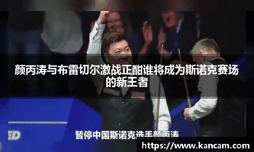 颜丙涛与布雷切尔激战正酣谁将成为斯诺克赛场的新王者