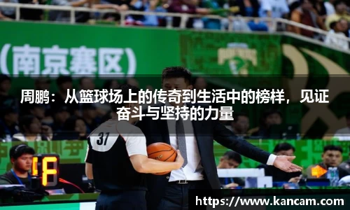 周鹏：从篮球场上的传奇到生活中的榜样，见证奋斗与坚持的力量
